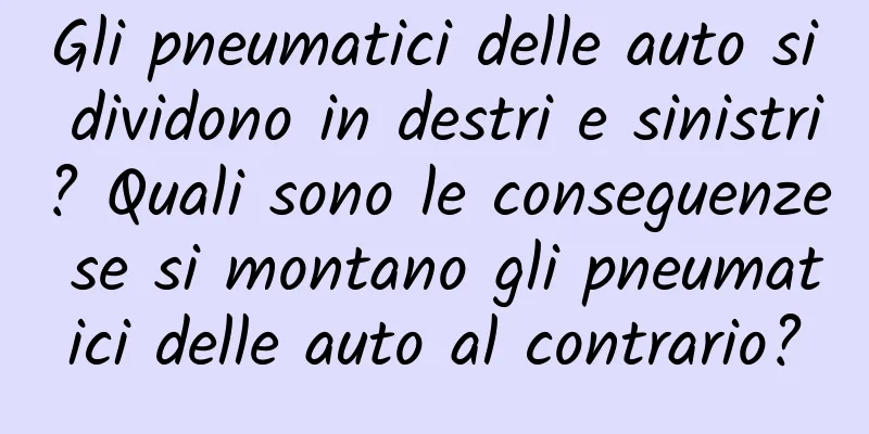 Gli pneumatici delle auto si dividono in destri e sinistri? Quali sono le conseguenze se si montano gli pneumatici delle auto al contrario?