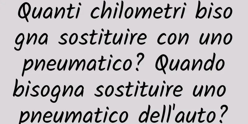 Quanti chilometri bisogna sostituire con uno pneumatico? Quando bisogna sostituire uno pneumatico dell'auto?