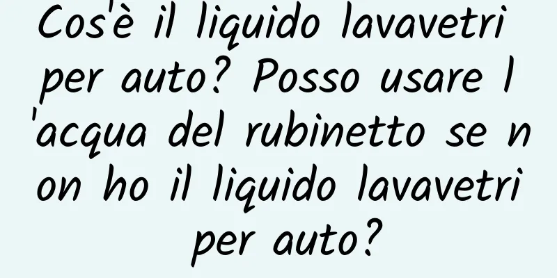 Cos'è il liquido lavavetri per auto? Posso usare l'acqua del rubinetto se non ho il liquido lavavetri per auto?