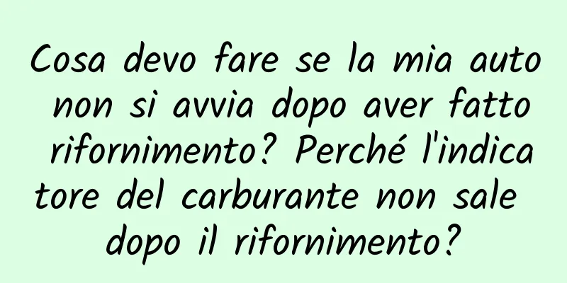 Cosa devo fare se la mia auto non si avvia dopo aver fatto rifornimento? Perché l'indicatore del carburante non sale dopo il rifornimento?