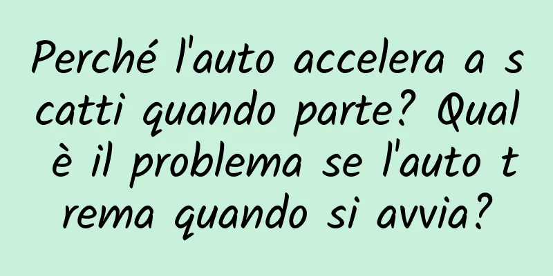 Perché l'auto accelera a scatti quando parte? Qual è il problema se l'auto trema quando si avvia?