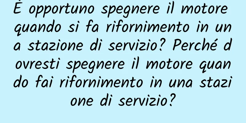 È opportuno spegnere il motore quando si fa rifornimento in una stazione di servizio? Perché dovresti spegnere il motore quando fai rifornimento in una stazione di servizio?