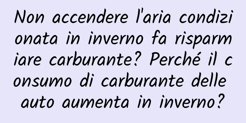 Non accendere l'aria condizionata in inverno fa risparmiare carburante? Perché il consumo di carburante delle auto aumenta in inverno?