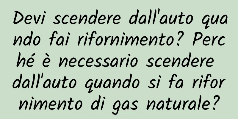 Devi scendere dall'auto quando fai rifornimento? Perché è necessario scendere dall'auto quando si fa rifornimento di gas naturale?