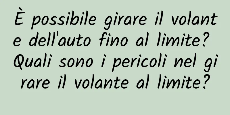 È possibile girare il volante dell'auto fino al limite? Quali sono i pericoli nel girare il volante al limite?