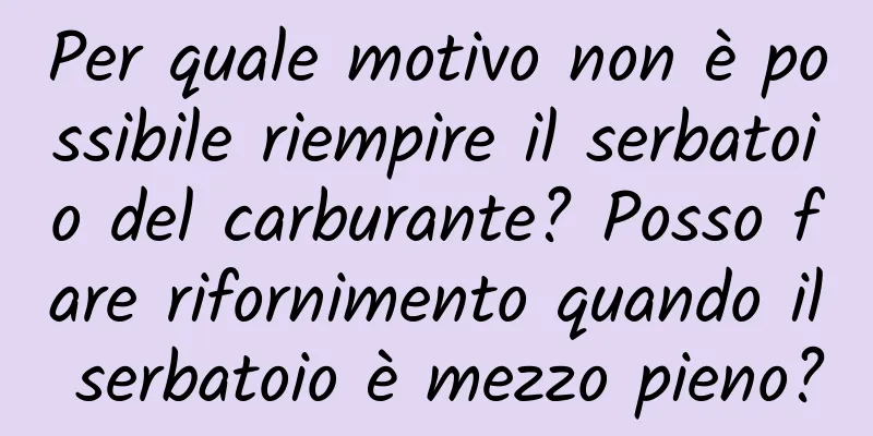 Per quale motivo non è possibile riempire il serbatoio del carburante? Posso fare rifornimento quando il serbatoio è mezzo pieno?