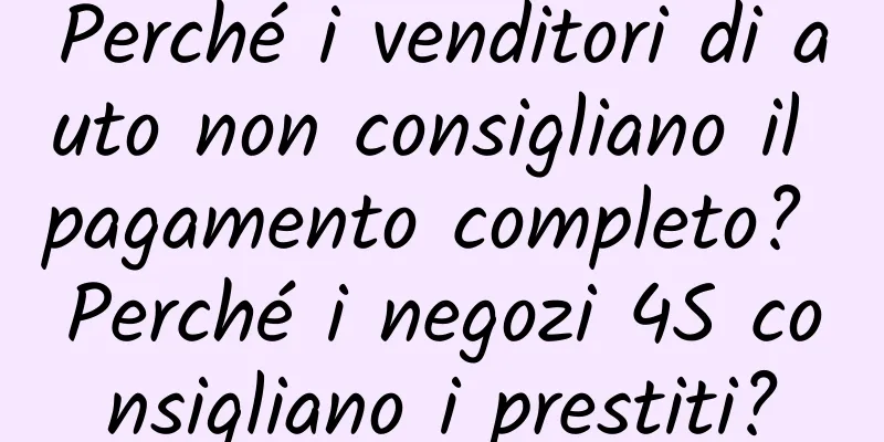 Perché i venditori di auto non consigliano il pagamento completo? Perché i negozi 4S consigliano i prestiti?