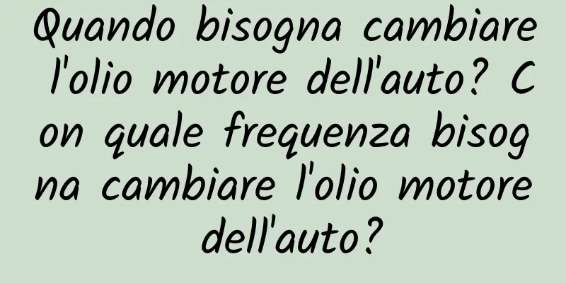 Quando bisogna cambiare l'olio motore dell'auto? Con quale frequenza bisogna cambiare l'olio motore dell'auto?