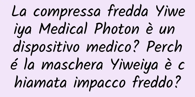 La compressa fredda Yiweiya Medical Photon è un dispositivo medico? Perché la maschera Yiweiya è chiamata impacco freddo?