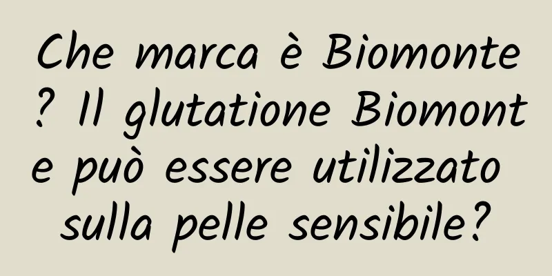 Che marca è Biomonte? Il glutatione Biomonte può essere utilizzato sulla pelle sensibile?