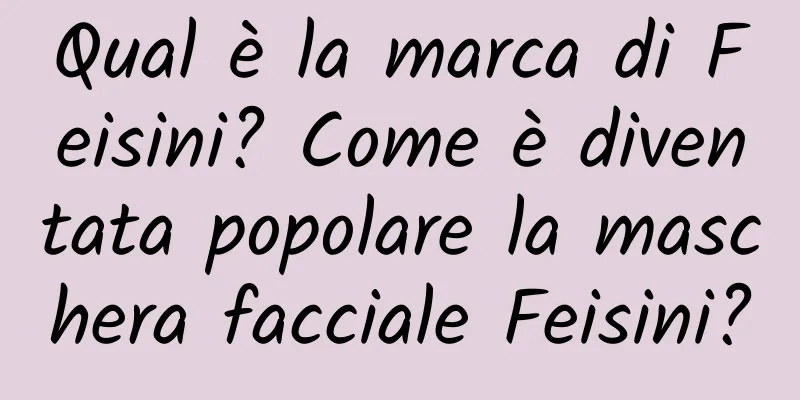 Qual è la marca di Feisini? Come è diventata popolare la maschera facciale Feisini?