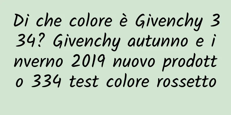 Di che colore è Givenchy 334? Givenchy autunno e inverno 2019 nuovo prodotto 334 test colore rossetto