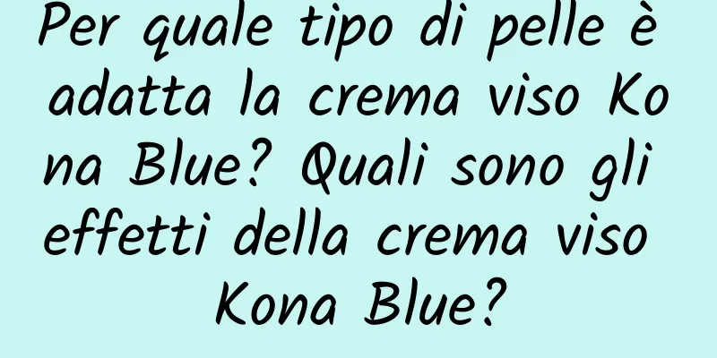 Per quale tipo di pelle è adatta la crema viso Kona Blue? Quali sono gli effetti della crema viso Kona Blue?