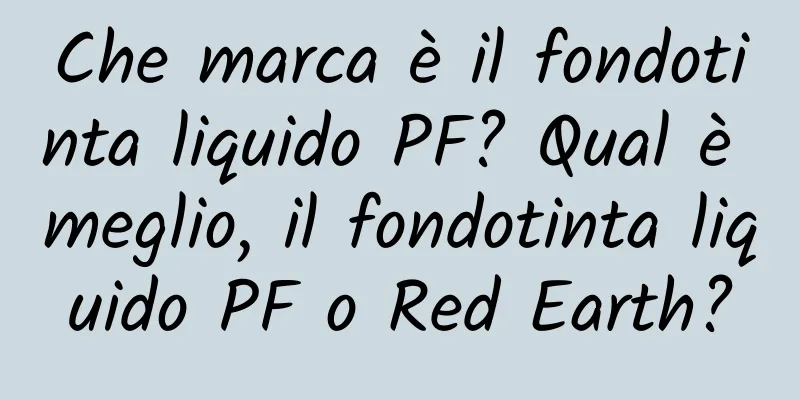 Che marca è il fondotinta liquido PF? Qual è meglio, il fondotinta liquido PF o Red Earth?