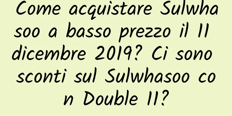 Come acquistare Sulwhasoo a basso prezzo il 11 dicembre 2019? Ci sono sconti sul Sulwhasoo con Double 11?