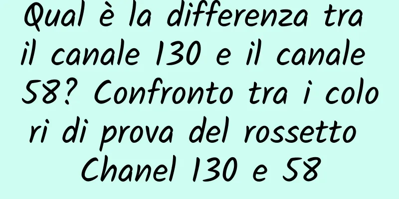 Qual è la differenza tra il canale 130 e il canale 58? Confronto tra i colori di prova del rossetto Chanel 130 e 58