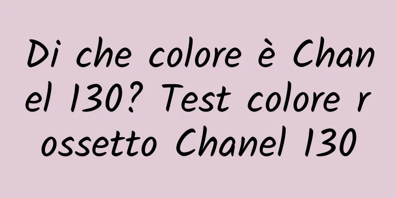 Di che colore è Chanel 130? Test colore rossetto Chanel 130