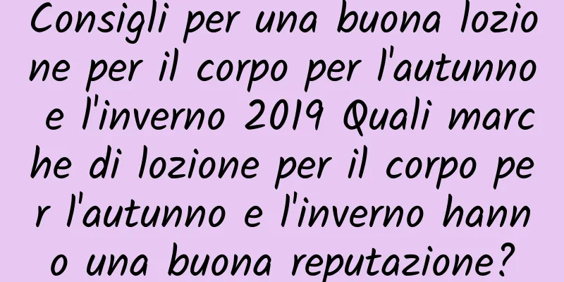 Consigli per una buona lozione per il corpo per l'autunno e l'inverno 2019 Quali marche di lozione per il corpo per l'autunno e l'inverno hanno una buona reputazione?