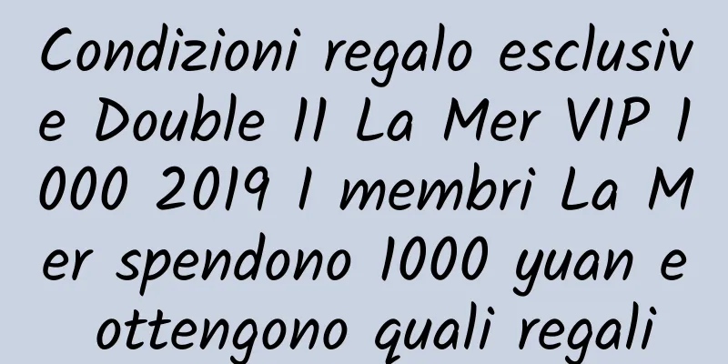 Condizioni regalo esclusive Double 11 La Mer VIP 1000 2019 I membri La Mer spendono 1000 yuan e ottengono quali regali