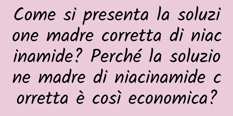 Come si presenta la soluzione madre corretta di niacinamide? Perché la soluzione madre di niacinamide corretta è così economica?