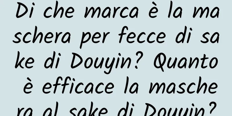 Di che marca è la maschera per fecce di sake di Douyin? Quanto è efficace la maschera al sake di Douyin?
