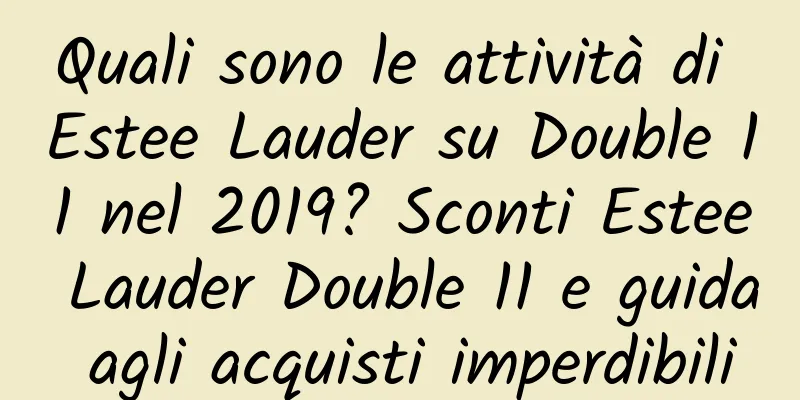 Quali sono le attività di Estee Lauder su Double 11 nel 2019? Sconti Estee Lauder Double 11 e guida agli acquisti imperdibili