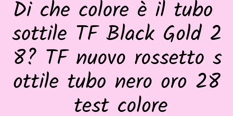 Di che colore è il tubo sottile TF Black Gold 28? TF nuovo rossetto sottile tubo nero oro 28 test colore