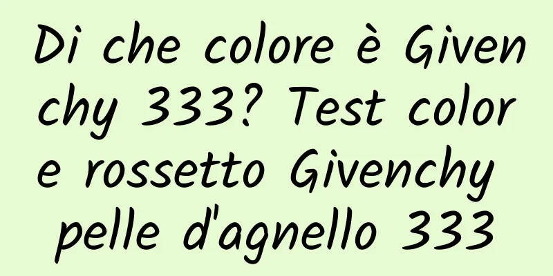 Di che colore è Givenchy 333? Test colore rossetto Givenchy pelle d'agnello 333