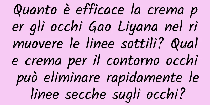 Quanto è efficace la crema per gli occhi Gao Liyana nel rimuovere le linee sottili? Quale crema per il contorno occhi può eliminare rapidamente le linee secche sugli occhi?