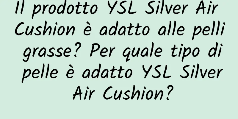Il prodotto YSL Silver Air Cushion è adatto alle pelli grasse? Per quale tipo di pelle è adatto YSL Silver Air Cushion?