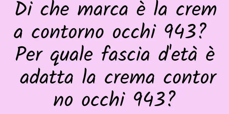Di che marca è la crema contorno occhi 943? Per quale fascia d'età è adatta la crema contorno occhi 943?