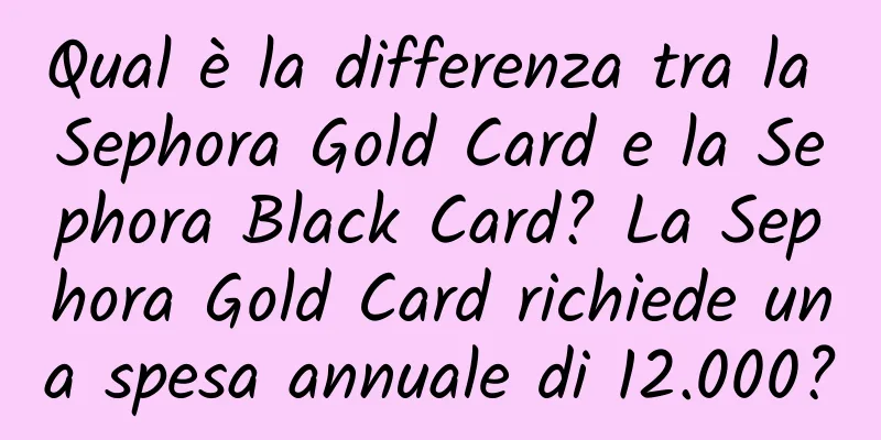 Qual è la differenza tra la Sephora Gold Card e la Sephora Black Card? La Sephora Gold Card richiede una spesa annuale di 12.000?