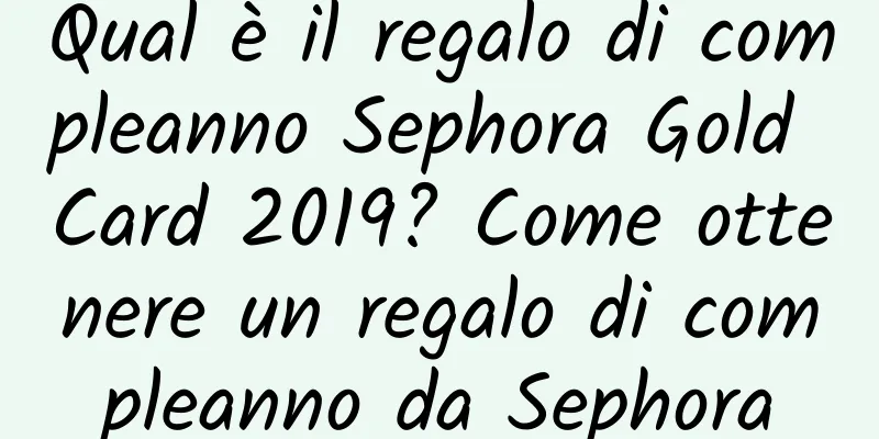 Qual è il regalo di compleanno Sephora Gold Card 2019? Come ottenere un regalo di compleanno da Sephora