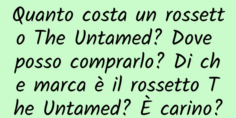 Quanto costa un rossetto The Untamed? Dove posso comprarlo? Di che marca è il rossetto The Untamed? È carino?