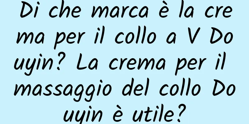 Di che marca è la crema per il collo a V Douyin? La crema per il massaggio del collo Douyin è utile?