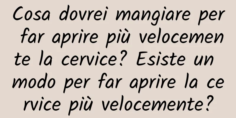 Cosa dovrei mangiare per far aprire più velocemente la cervice? Esiste un modo per far aprire la cervice più velocemente?