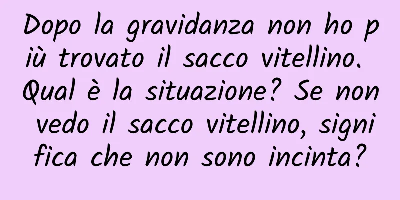Dopo la gravidanza non ho più trovato il sacco vitellino. Qual è la situazione? Se non vedo il sacco vitellino, significa che non sono incinta?
