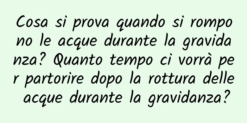 Cosa si prova quando si rompono le acque durante la gravidanza? Quanto tempo ci vorrà per partorire dopo la rottura delle acque durante la gravidanza?