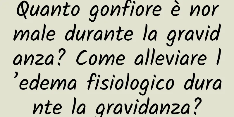 Quanto gonfiore è normale durante la gravidanza? Come alleviare l’edema fisiologico durante la gravidanza?