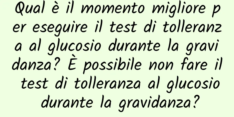 Qual è il momento migliore per eseguire il test di tolleranza al glucosio durante la gravidanza? È possibile non fare il test di tolleranza al glucosio durante la gravidanza?
