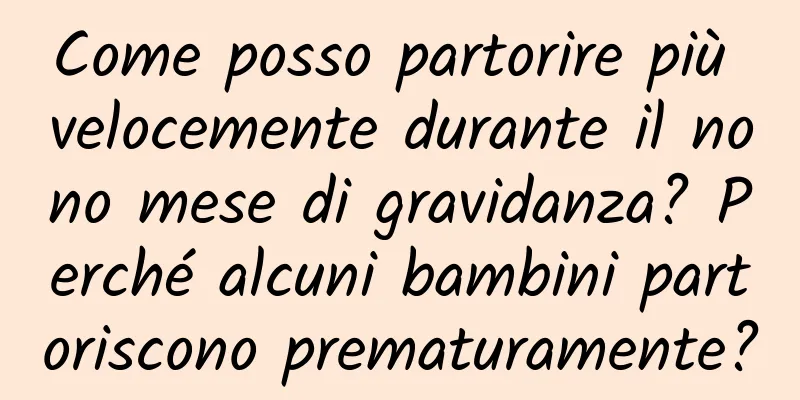 Come posso partorire più velocemente durante il nono mese di gravidanza? Perché alcuni bambini partoriscono prematuramente?