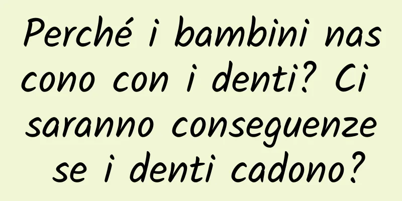Perché i bambini nascono con i denti? Ci saranno conseguenze se i denti cadono?