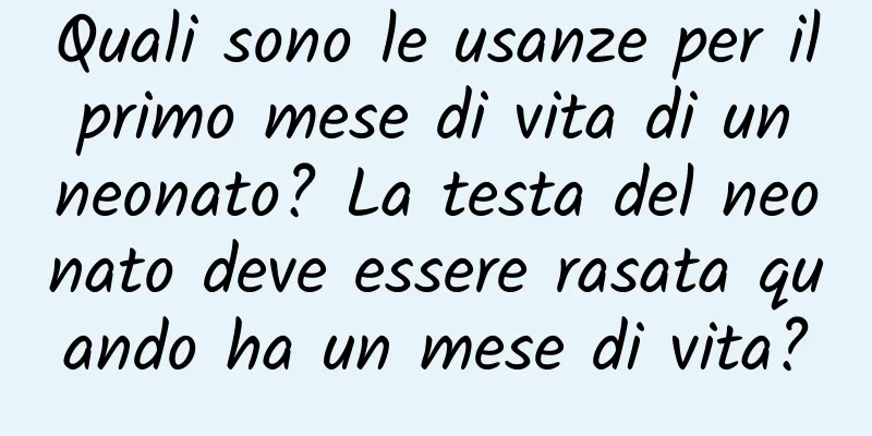 Quali sono le usanze per il primo mese di vita di un neonato? La testa del neonato deve essere rasata quando ha un mese di vita?