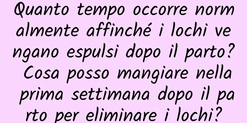 Quanto tempo occorre normalmente affinché i lochi vengano espulsi dopo il parto? Cosa posso mangiare nella prima settimana dopo il parto per eliminare i lochi?