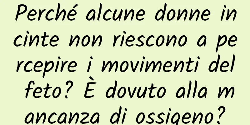 Perché alcune donne incinte non riescono a percepire i movimenti del feto? È dovuto alla mancanza di ossigeno?