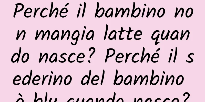 Perché il bambino non mangia latte quando nasce? Perché il sederino del bambino è blu quando nasce?