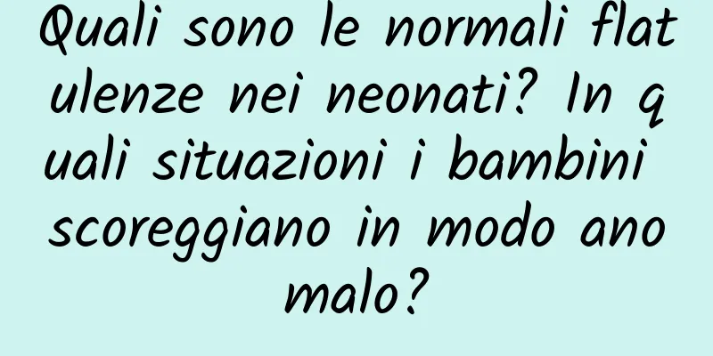 Quali sono le normali flatulenze nei neonati? In quali situazioni i bambini scoreggiano in modo anomalo?