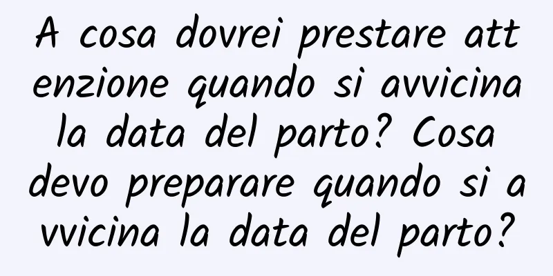 A cosa dovrei prestare attenzione quando si avvicina la data del parto? Cosa devo preparare quando si avvicina la data del parto?