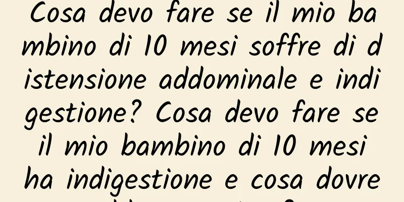 Cosa devo fare se il mio bambino di 10 mesi soffre di distensione addominale e indigestione? Cosa devo fare se il mio bambino di 10 mesi ha indigestione e cosa dovrebbe mangiare?