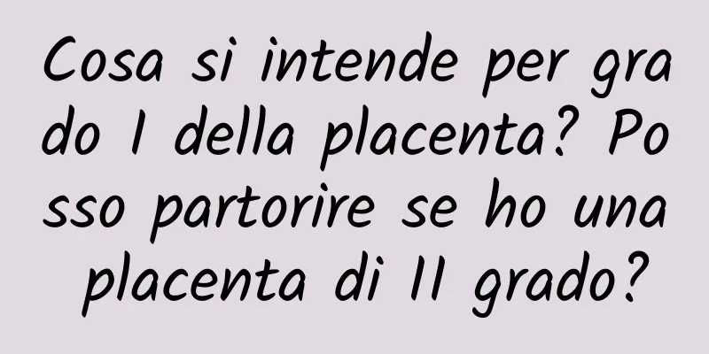 Cosa si intende per grado I della placenta? Posso partorire se ho una placenta di II grado?